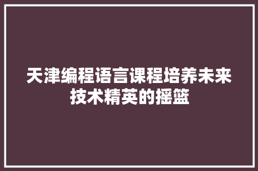 天津编程语言课程培养未来技术精英的摇篮