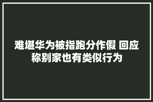 难堪华为被指跑分作假 回应称别家也有类似行为