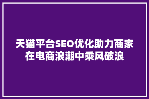 天猫平台SEO优化助力商家在电商浪潮中乘风破浪