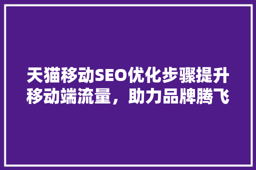 天猫移动SEO优化步骤提升移动端流量，助力品牌腾飞