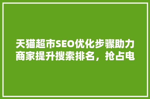 天猫超市SEO优化步骤助力商家提升搜索排名，抢占电商市场先机