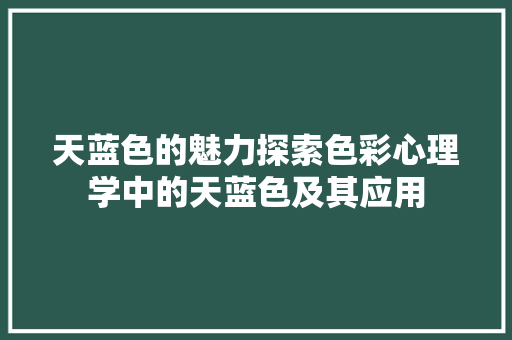 天蓝色的魅力探索色彩心理学中的天蓝色及其应用