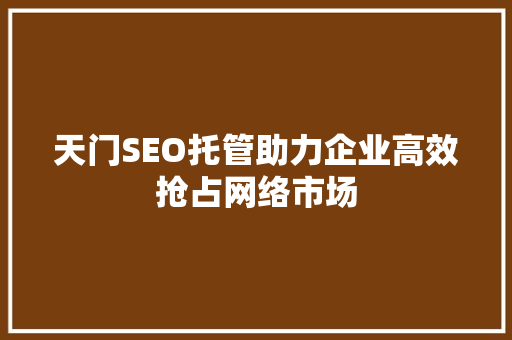 天门SEO托管助力企业高效抢占网络市场