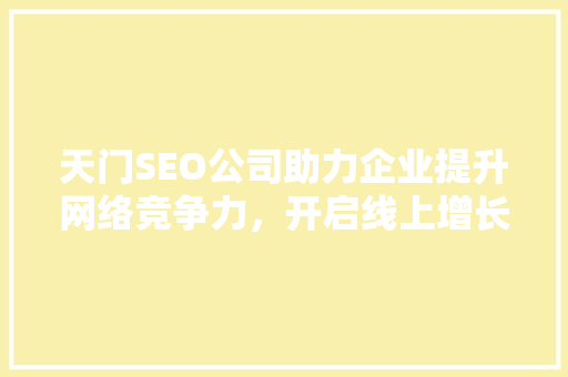 天门SEO公司助力企业提升网络竞争力，开启线上增长新篇章