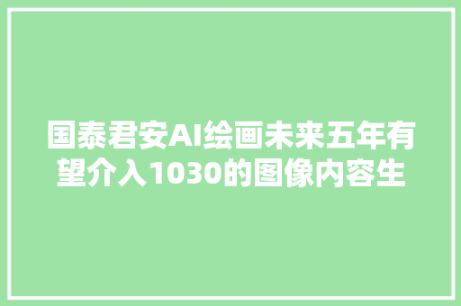 国泰君安AI绘画未来五年有望介入1030的图像内容生成工作 对应600亿以上的市场规模