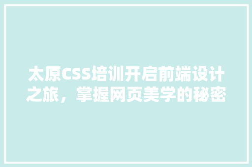 太原CSS培训开启前端设计之旅，掌握网页美学的秘密武器