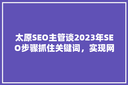 太原SEO主管谈2023年SEO步骤抓住关键词，实现网站流量倍增