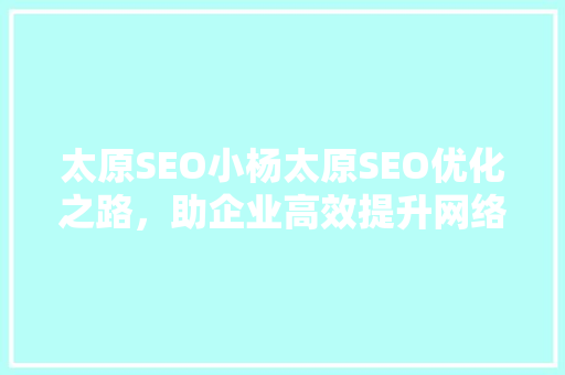 太原SEO小杨太原SEO优化之路，助企业高效提升网络竞争力