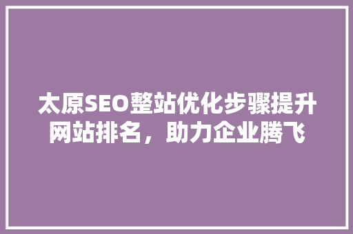 太原SEO整站优化步骤提升网站排名，助力企业腾飞