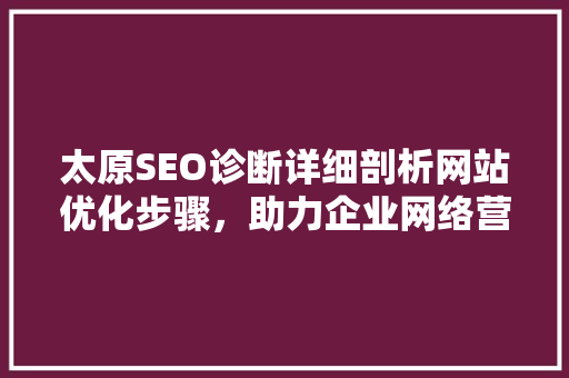 太原SEO诊断详细剖析网站优化步骤，助力企业网络营销腾飞