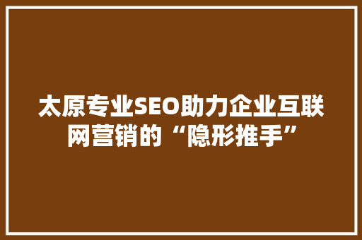 太原专业SEO助力企业互联网营销的“隐形推手”