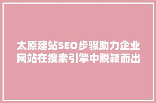 太原建站SEO步骤助力企业网站在搜索引擎中脱颖而出