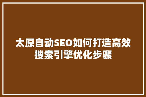 太原自动SEO如何打造高效搜索引擎优化步骤