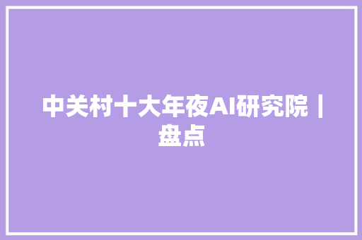 中关村十大年夜AI研究院｜盘点