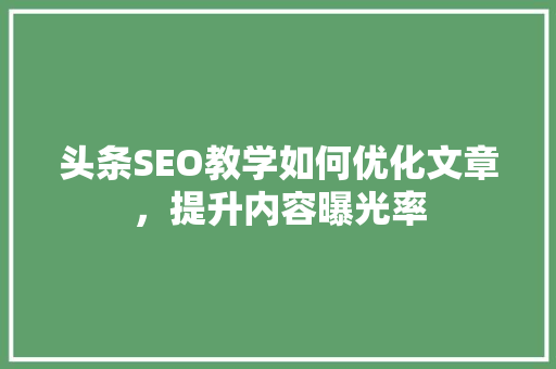 头条SEO教学如何优化文章，提升内容曝光率