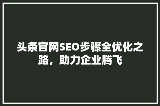 头条官网SEO步骤全优化之路，助力企业腾飞