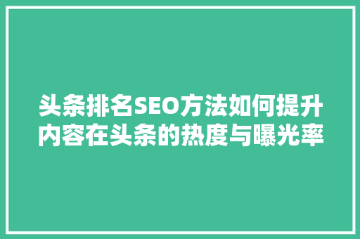 头条排名SEO方法如何提升内容在头条的热度与曝光率