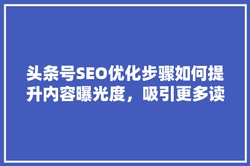 头条号SEO优化步骤如何提升内容曝光度，吸引更多读者关注