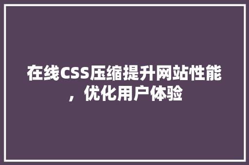 在线CSS压缩提升网站性能，优化用户体验