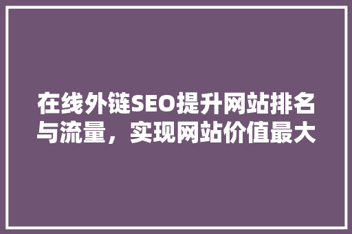 在线外链SEO提升网站排名与流量，实现网站价值最大化