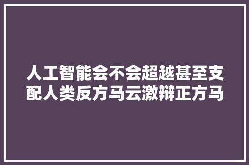 人工智能会不会超越甚至支配人类反方马云激辩正方马斯克