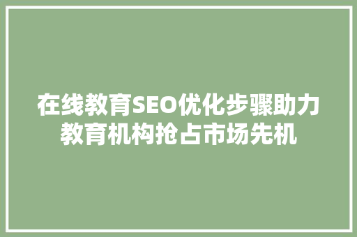 在线教育SEO优化步骤助力教育机构抢占市场先机