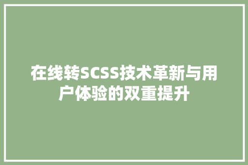 在线转SCSS技术革新与用户体验的双重提升