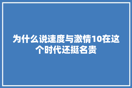 为什么说速度与激情10在这个时代还挺名贵