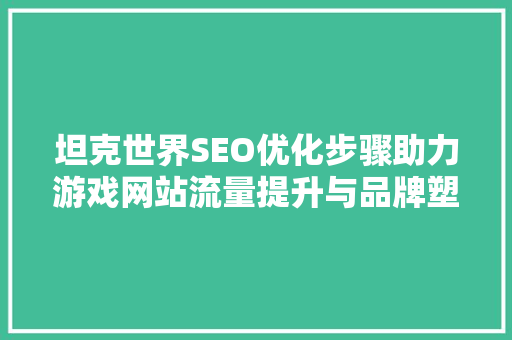 坦克世界SEO优化步骤助力游戏网站流量提升与品牌塑造