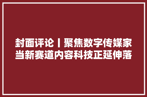 封面评论丨聚焦数字传媒家当新赛道内容科技正延伸落发当新蓝图