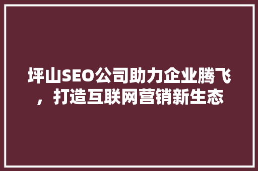 坪山SEO公司助力企业腾飞，打造互联网营销新生态