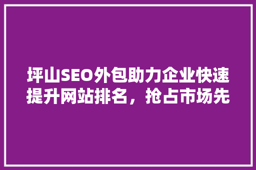 坪山SEO外包助力企业快速提升网站排名，抢占市场先机