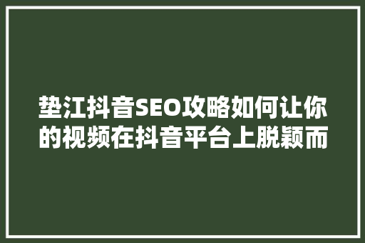 垫江抖音SEO攻略如何让你的视频在抖音平台上脱颖而出