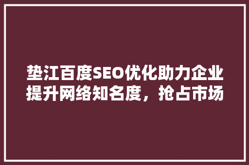 垫江百度SEO优化助力企业提升网络知名度，抢占市场先机