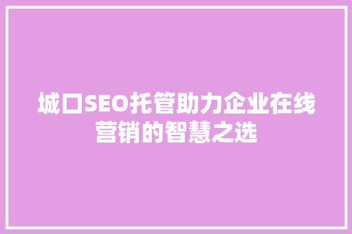 城口SEO托管助力企业在线营销的智慧之选