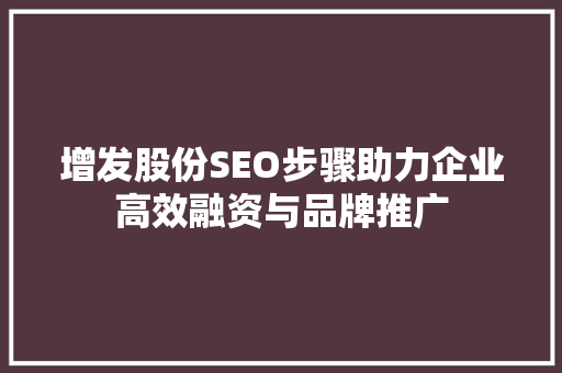 增发股份SEO步骤助力企业高效融资与品牌推广