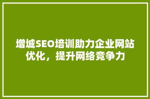 增城SEO培训助力企业网站优化，提升网络竞争力