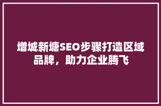 增城新塘SEO步骤打造区域品牌，助力企业腾飞