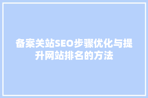 备案关站SEO步骤优化与提升网站排名的方法