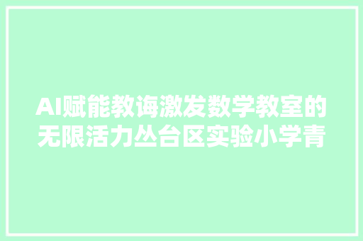 AI赋能教诲激发数学教室的无限活力丛台区实验小学青年教师研习营系列活动