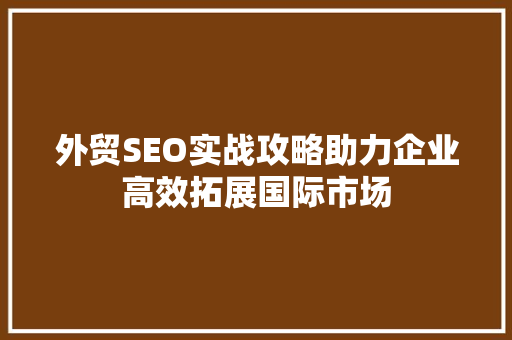 外贸SEO实战攻略助力企业高效拓展国际市场