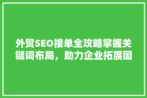 外贸SEO接单全攻略掌握关键词布局，助力企业拓展国际市场