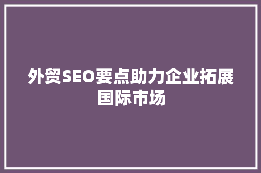 外贸SEO要点助力企业拓展国际市场