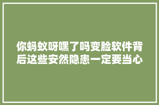 你蚂蚁呀嘿了吗变脸软件背后这些安然隐患一定要当心