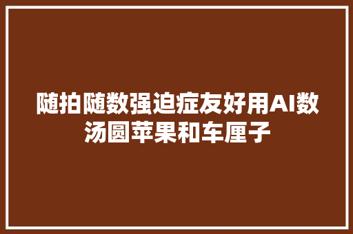 随拍随数强迫症友好用AI数汤圆苹果和车厘子