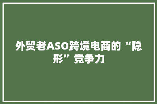 外贸老ASO跨境电商的“隐形”竞争力