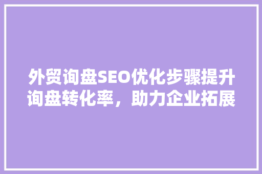 外贸询盘SEO优化步骤提升询盘转化率，助力企业拓展国际市场