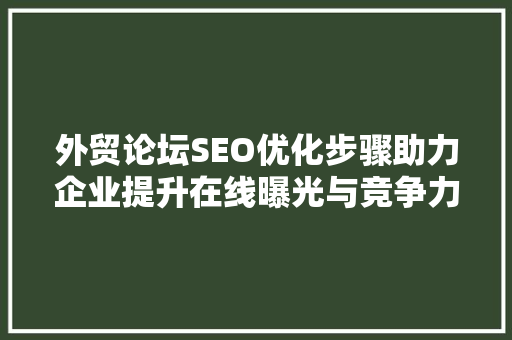 外贸论坛SEO优化步骤助力企业提升在线曝光与竞争力