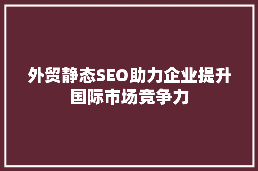 外贸静态SEO助力企业提升国际市场竞争力