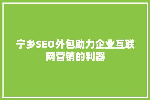 宁乡SEO外包助力企业互联网营销的利器